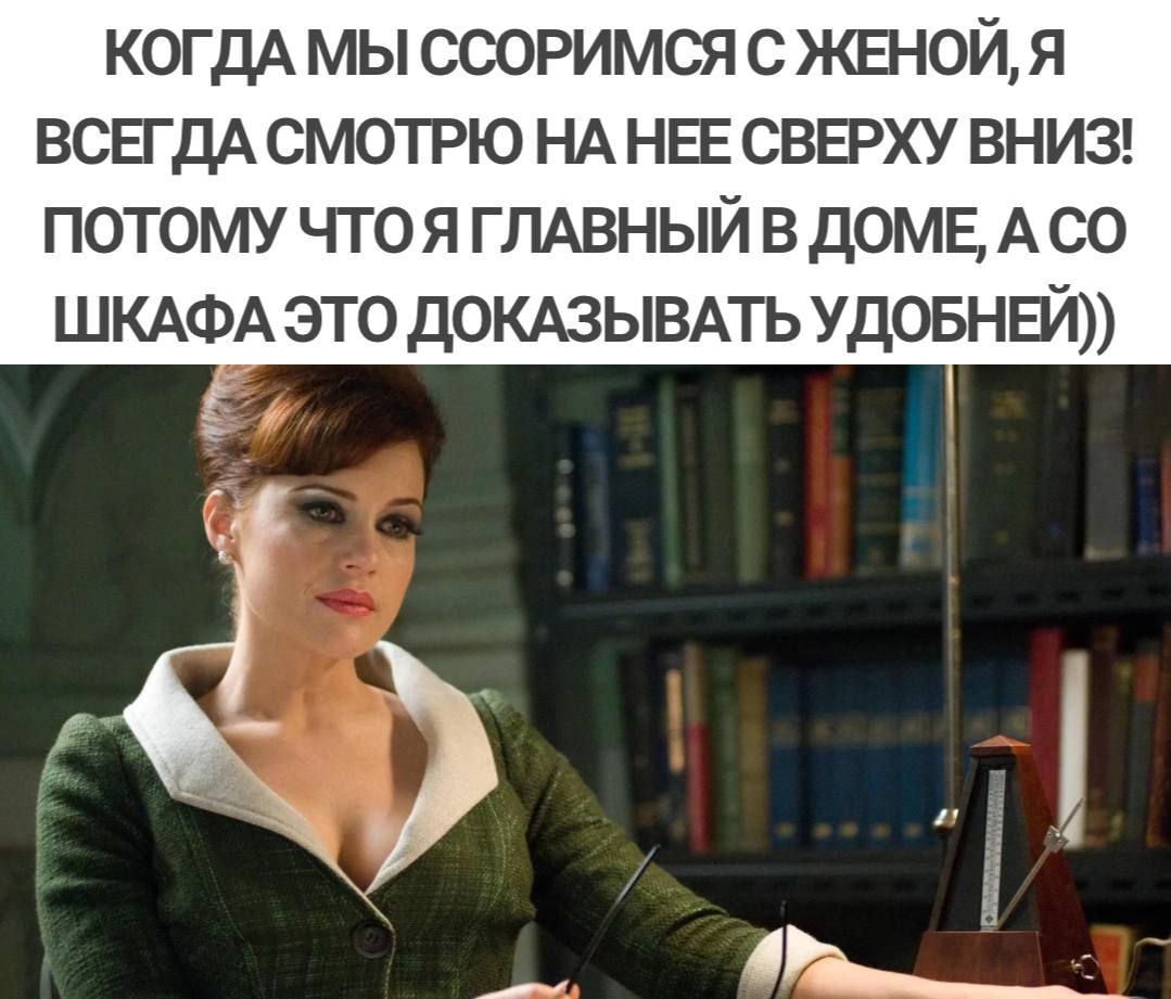 КОГДА МЫ СООРИМСЯ С ЖЕНОЙ Я ВСЕГДА смотрю НА НЕЕ свврху вниз1 потому что я ГЛАВНЫЙ в доме А со ШКАФА это докдзывмь удовнвй