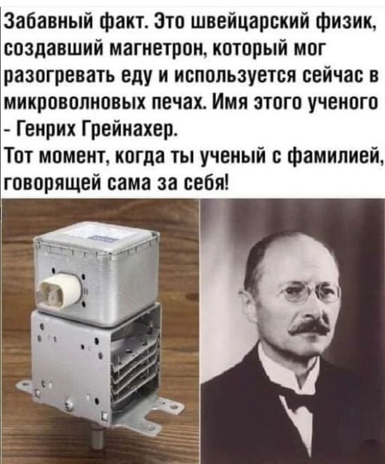 Забавный Факт Зто швейцарский физик создавший магиетрои который мог разогревать еду и используется сейчас в микроволновых печах Имя этого ученого Генрих Грейнахер Тот момент когда ты ученый с фамилией говорящей сама за себя
