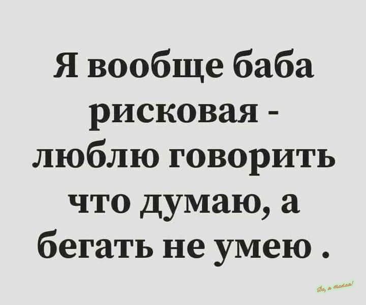 Я вообще баба рисковая люблю говорить что думаю а бегать не умею
