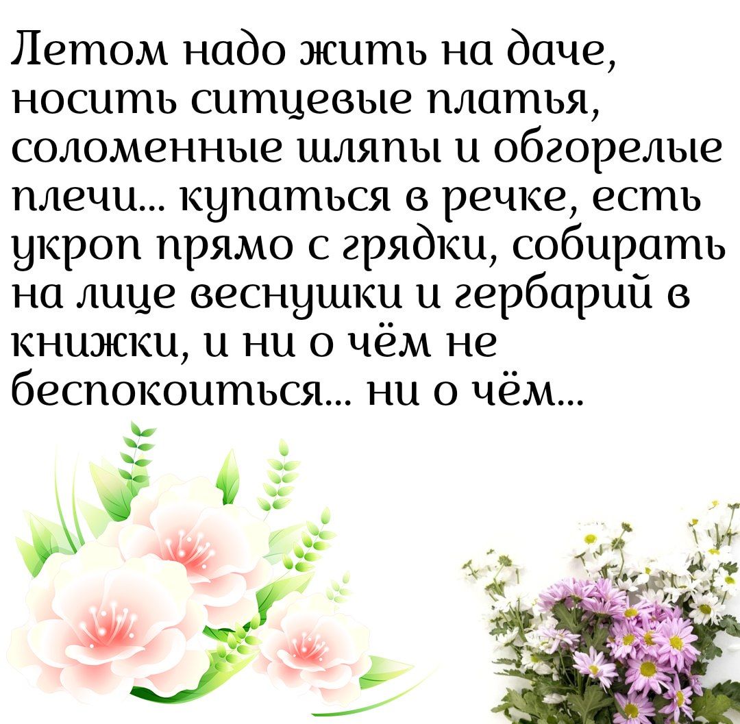 Летом надо жить на даче носить ситцевые платья соломенные шляпы и обгорелые плечи купаться в речке есть укроп прямо с грядки собирать на лице веснушкд и гербарий книжки и ни о чём не беспокоиться ни о чём