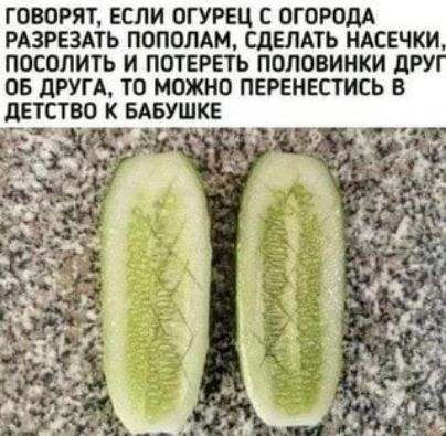 ГОВОРЯТ ЕСЛИ ОГУРЕЦ С ОГОРОДА РАЗРЕЗАТЬ ПОПОЛАМ СДЕЛАТЬ НАСЕЧКИ ПОСОЛИТЬ И ПОТЕРЕТЬ ПОЛОВИНКИ дРУ ОБ дРУГА ТО МОЖНО ПЕРЕНЕСТИСЬ В дЕТСТВО К БАБУШКЕ