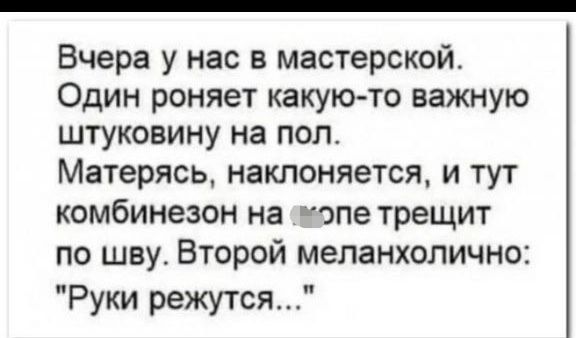 Вчера у нас в мастерской Один роняет какуюто важную штуковину на пол Матерясь наклоняется и тут комбинезон на попе трещит по шву Второй меланхолично Руки режутся