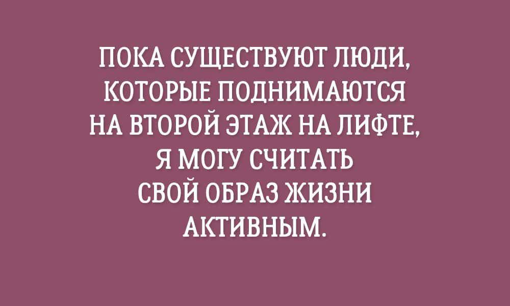 ПОКА СУШЕСТВУЮТ ЛЮДИ КОТОРЫЕ ПОДНИМАЮТСЯ НА ВТОРОЙ ЭТАЖ НА ПИФТЕ Я МОГУ СЧИТАТЬ СВОЙ ОБРАЗ ЖИЗНИ АКТИВНЫМ