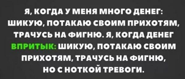 Я КОГДА У МЕНЯ МНОГО ПЕНЕГ ШИКУЮ ПОТАИАЮ СВОИМ ПРИХОТЯМ ТРАЧУСЬ Нд ФИГНЮ Я КОГДА дЕНЕГ ПРИТЫК ШИКУЮ ПОТАКАЮ СВОИМ ПРИХОТЯМ ТРАЧУСЬ А ФИГМЮ но иОТКОЙ ТРЕВОГИ