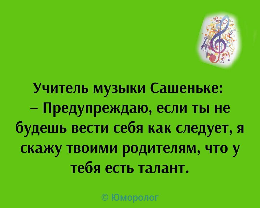 Учитель музыки Сашеньке Предупреждаю если ты не будешь вести себя как следует я скажу твоими родителям что у тебя есть талант