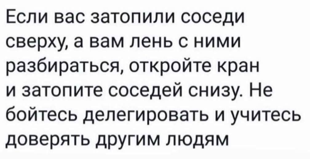 Если вас затопили соседи сверху а вам лень с ними разбираться откройте кран и затопите соседей снизу Не бойтесь делегировать и учитесь доверять другим людям