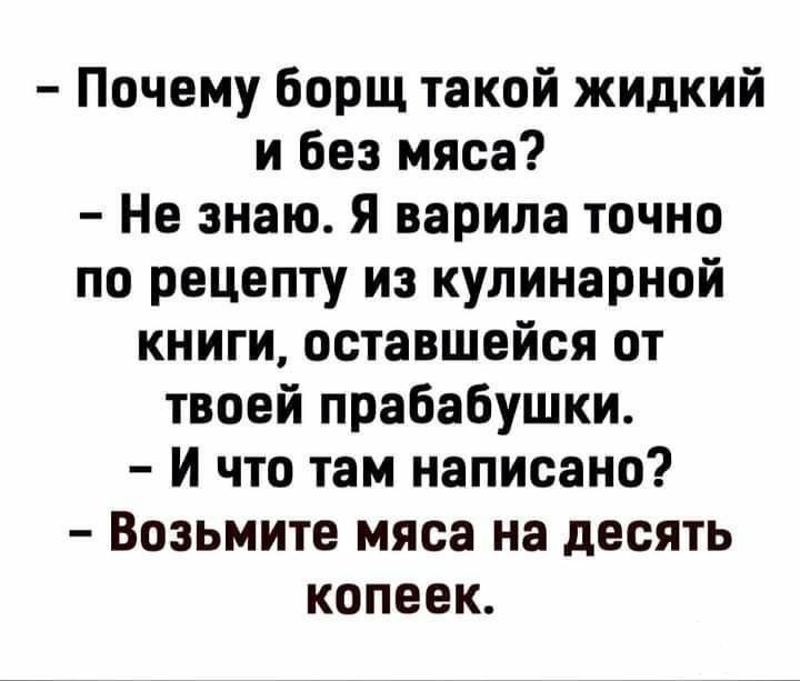 Почему Борщ такой жидкий и без мяса Не знаю я варила точно по рецепту из кулинарной книги оставшейся от твоей прабабушки И что там написано Возьмите мяса на десять копеек