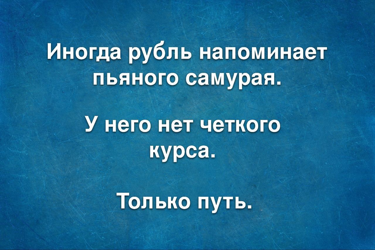 Иногда Рубль напоминает пьяного самураи У него нет четкого курса Только путь