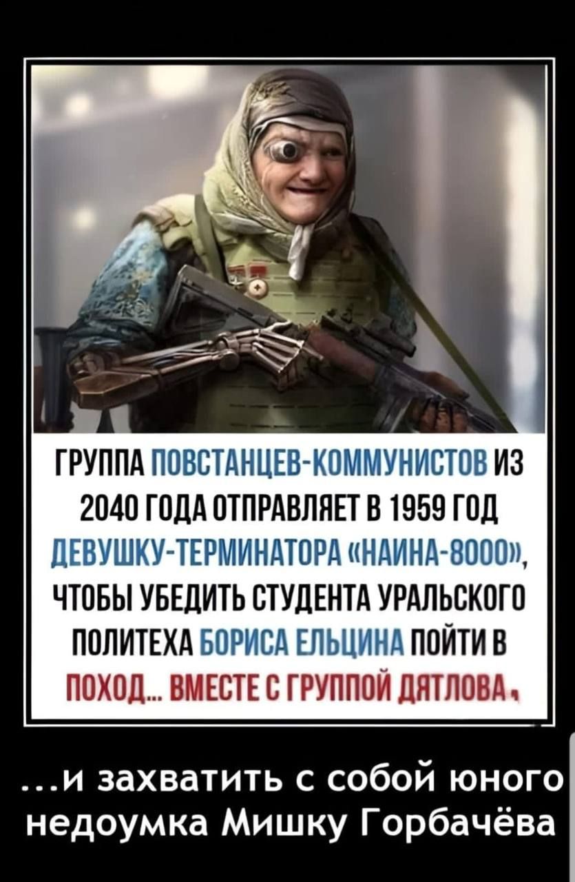 группа ППБСТАНЦЕВ КПММУНИБТПВ из 2040 гпдд отпгАвпяпв 1959 год ПЕВУШКУТЕРМИНДТПРД ндиндгвпошд чтобы УБЕДИТЬ СТУДЕНТА УРАльскогп пилит впривд Ельцинд пойти в поход ВМЕСТЕ с группаи дитповд и захватить с собой юного недоумка Мишку Горбачёва