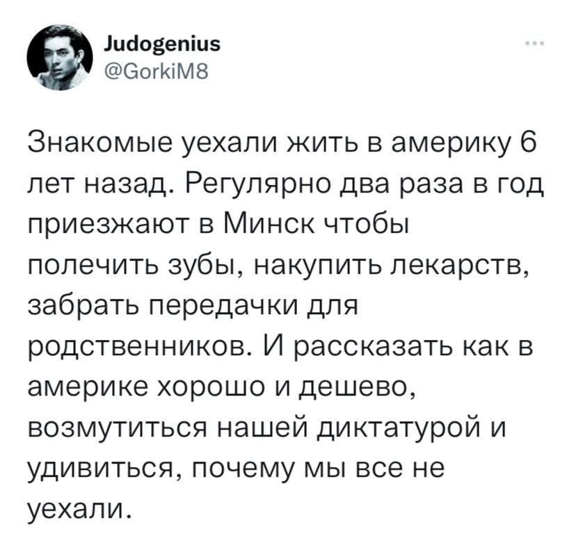 Либоввпіцз еогюмз Знакомые уехали жить в америку 6 лет назад Регулярно два раза в год приезжают в Минск чтобы ПОПеЧИТЬ зубы НЭКУПИТЬ лекарств забрать передачки для родственников И рассказать как в америке хорошо и дешево возмутиться нашей диктатурой и УДИВИТЬСЯ ПОЧЕМУ МЫ все не уехали