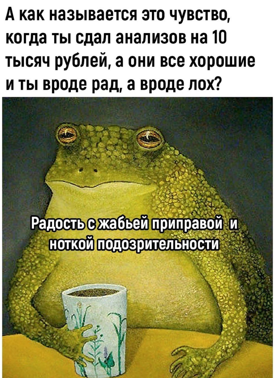 А как называется это чувство когда ты сдал анализов на 10 тысяч рублей а они все хорошие и ты вроде рад а вроде лох Радость с жабьей приправой и ноткой подозрительности