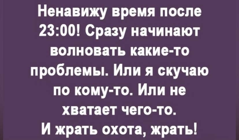 Ненавижу время после 2300 Сразу начинают волновать какие то проблемы Или я скучаю по кому то Или не хватает чего то И жрать охота жрать