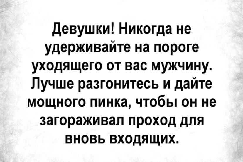 девушки Никогда не удерживайте на пороге уходящего от вас мужчину Лучше разгонитесь и дайте мощного пинка чтобы он не загораживал проход для вновь входящих