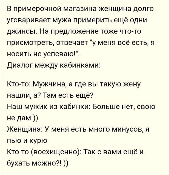 В примерочной магазина женщина допго уговаривает мужа примерить ещё одни джинсы На предложение тоже чтогто присмотреть отвечает у меня всё есть я носить не успеваю Диалог между кабинками Ктогто Мужчина а где вы такую жену нашли а Там есть ещё Наш мужик из кабинки Больше нет свою не дам Женщина У меня есть много минусов я пью и курю Кто то восхищенно Так с вами ещё и бухать можно