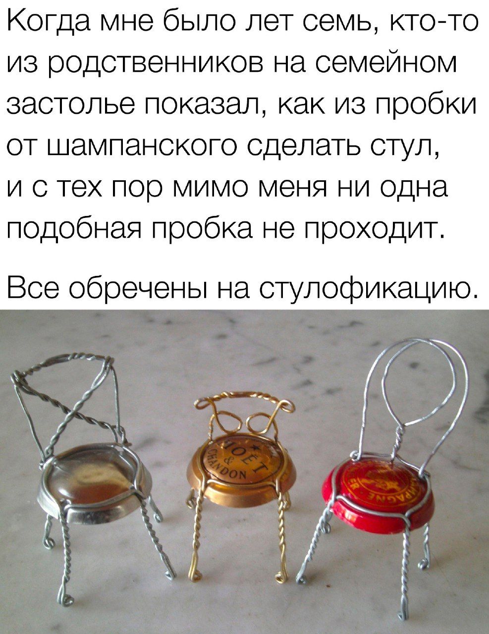 Когда мне было лет семь кт0то из родственников на семейном застолье показал как из пробки от шампанского сделать стул и с тех пор мимо меня ни одна подобная пробка не проходит Все обречены на стулофикацию