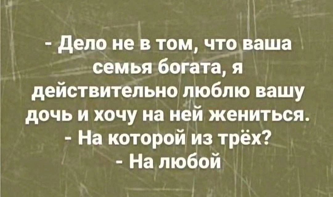 дело не в том что наша семья богата я действительно люблю вашу дочь и хочу на ней жениться На которой из трёх На любой