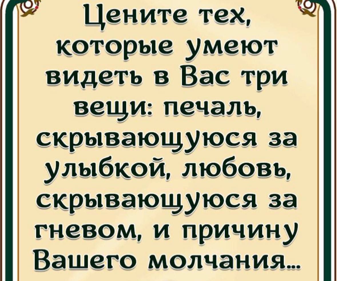 Цените тех которые умеют ВИдеть в Вас три вещи печаль скрывающуюся за улыбкой любовь скрывающуюся за гневом и причину Вашего молчания