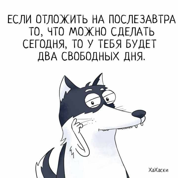 ЕСЛИ ОТЛОЖИТЬ НА ПОСЛЕЗАВТРА ТО ЧТО МОЖНО СДЕЛАТЬ СЕГОДНЯ ТО У ТЕБЯ БУДЕТ дБА СВОБОДНЫХ ДНЯ ХаХмки