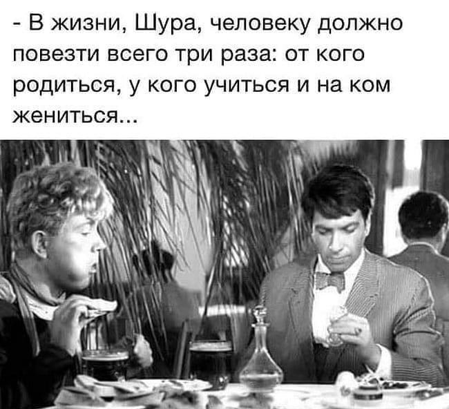 В жизни Шура человеку должно повезти всего три раза от кого РОДИТЬСЯ у КОГО УЧИТЬСЯ И на КОМ ЖеНИТЬСЯ