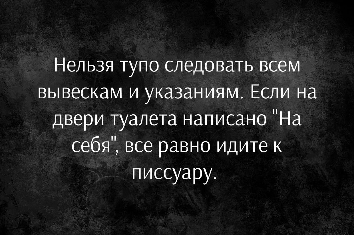 Нельзя тупо следовать всем вывескам и указаниям Если на двери туалета написано На себя все равно идите к писсуару