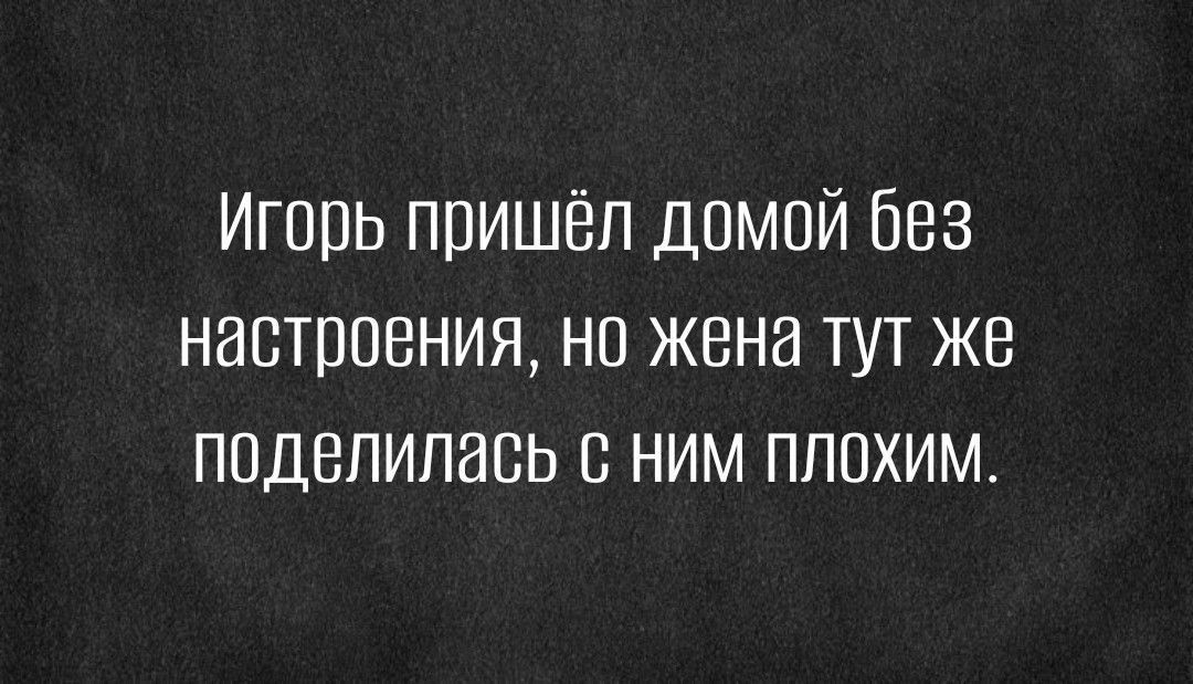 Игорь пришёл домой без настроения но жена тут же поделилась с ним пппхим