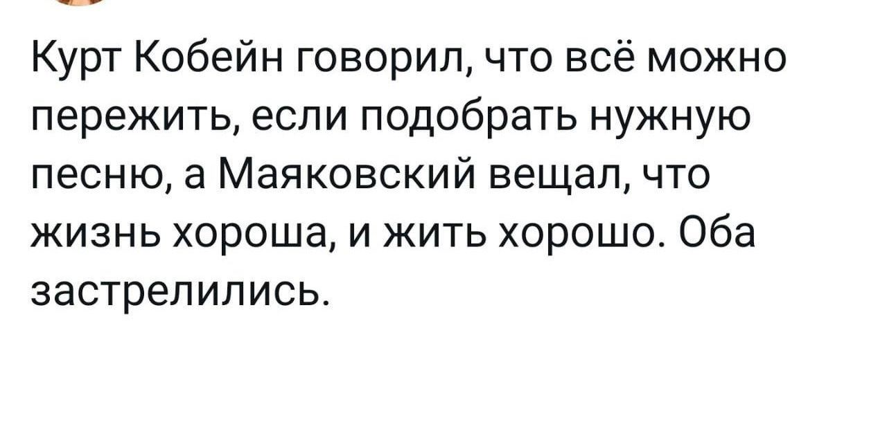 Курт Кобейн говорил что всё можно пережить если подобрать нужную песню а Маяковский вещап что жизнь хороша и жить хорошо Оба застрепипись