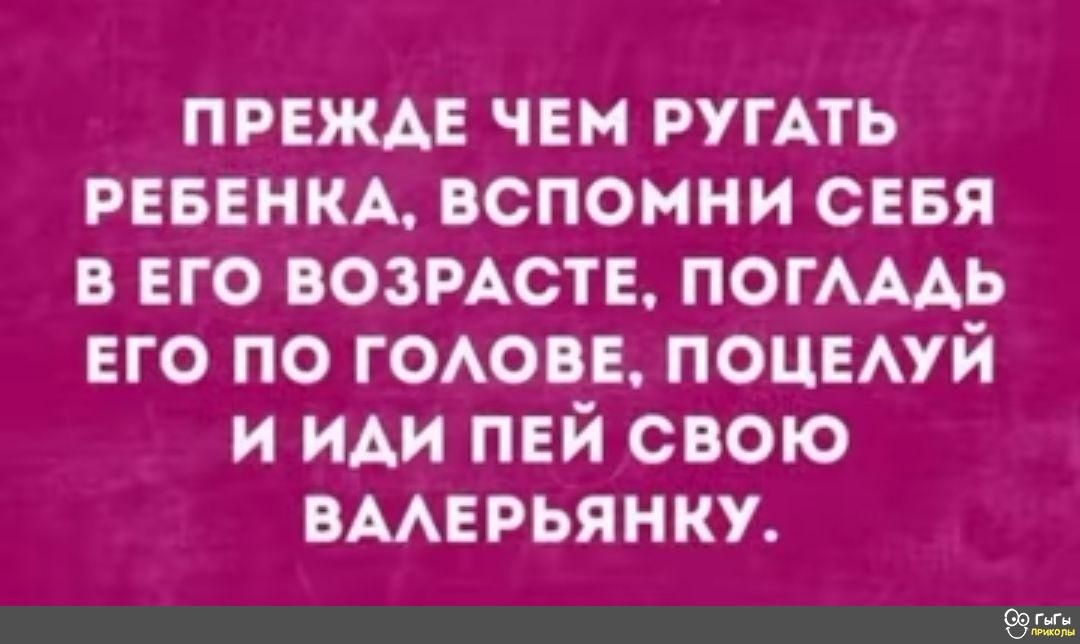 ПРЕЖАЕ чЕм РУГАТЬ РЕБЕНКА вспомни сеня в его возмств ПОГАААЬ его по ГОАОВЕ ПОЦЕАУЙ и ИАИ пей свою вмврьянку