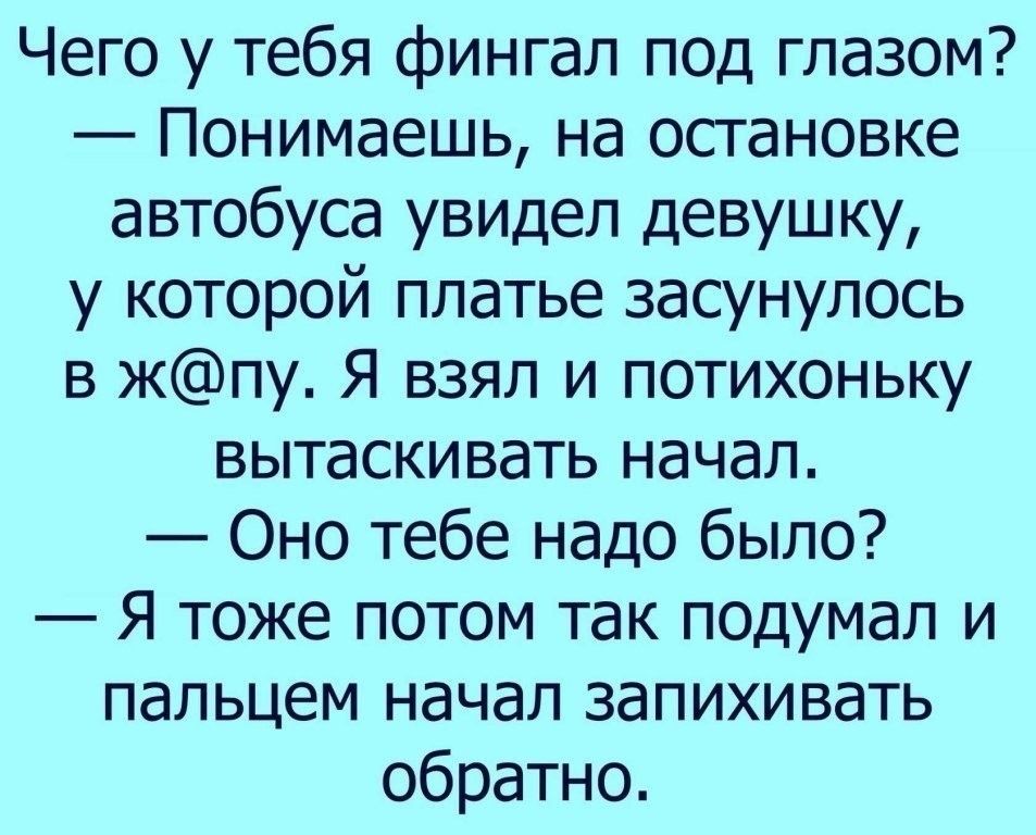 Чего у тебя фингал под глазом Понимаешь на осгановке автобуса увидел девушку у которой платье засунулось в жпу Я взял и потихоньку вытаскивать начал Оно тебе надо было Я тоже потом так подумал и пальцем начал запихивать обратно