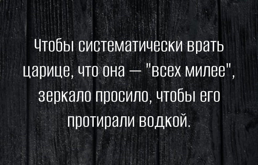 Чтобы систематически врать царице чтп пна _ всех милее зеркало просило чтобы его прптипали впдкви