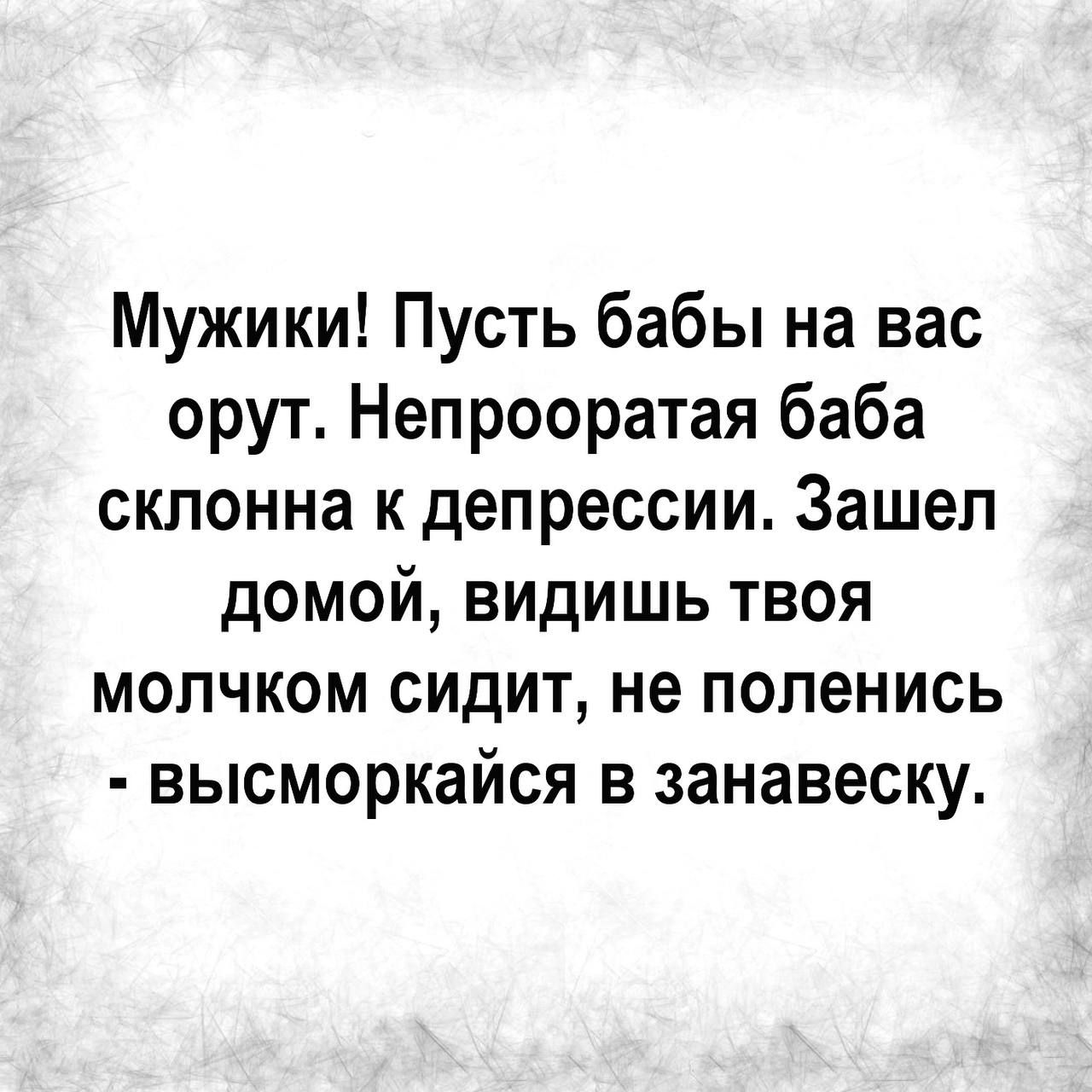 Мужики Пусть бабы на вас орут Непрооратая баба склонна к депрессии Зашел домой видишь твоя мопчком сидит не поленись высморкайся в занавеску