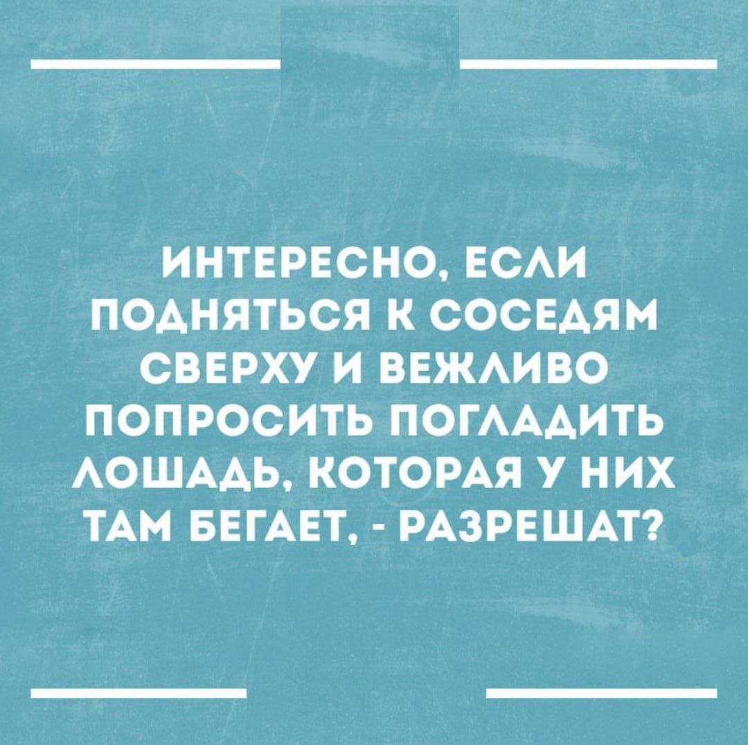 ИНТЕРЕСНО ЕСАИ ПОАНЯТЬСЯ К СОСЕДЯМ СВЕРХУ И ВЕЖАИВО ПОПРОСИТЬ ПОГАААИТЬ АОШААЬ КОТОРАЯ У НИХ ТАМ БЕГАЕТ РАЗРЕШАТ