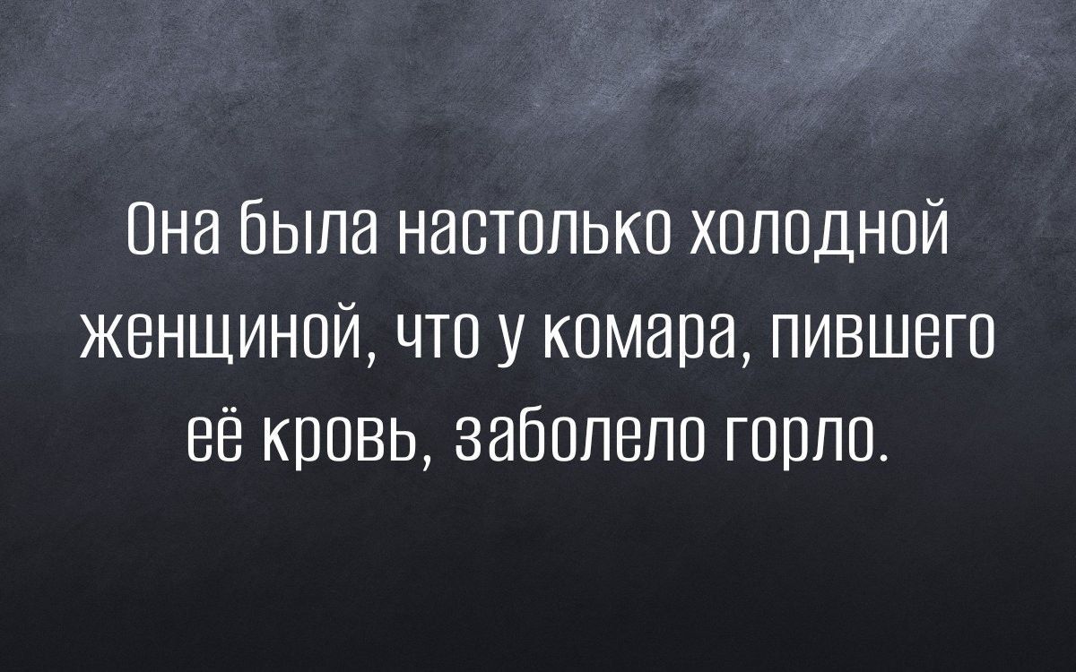 Она была наотолько холодной женщиной ЧТО у комара пившого её кровь заболело гоолоо