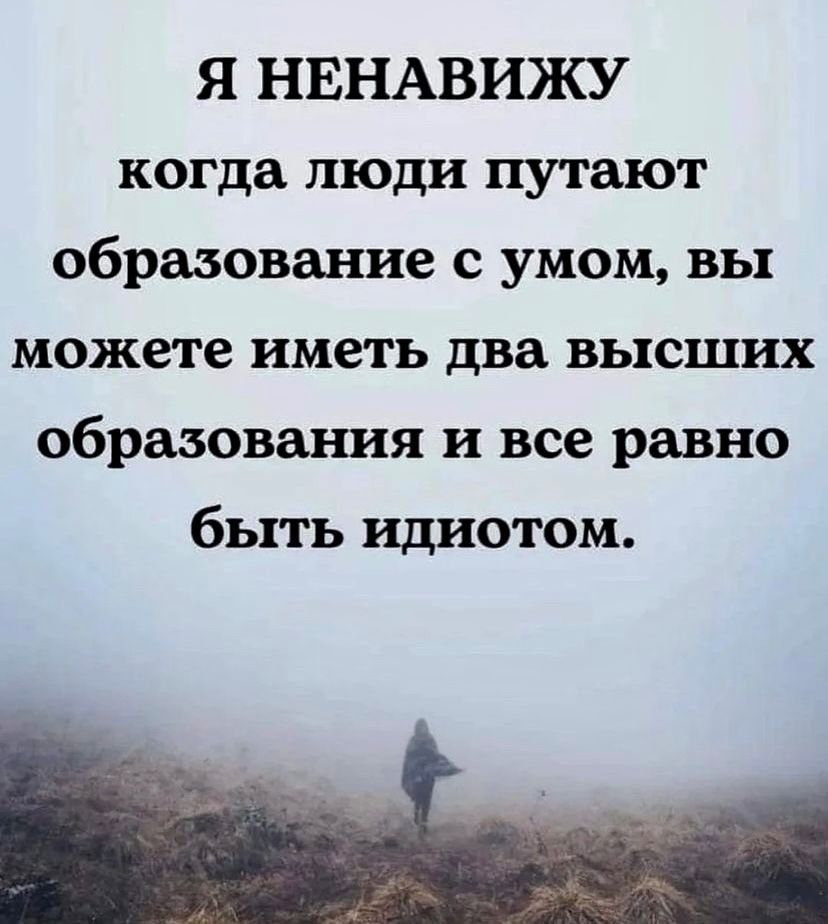 Я НЕНАВИЖУ когда люди путают образование с умом вы можете иметь два высших образования и все равно быть идиотом