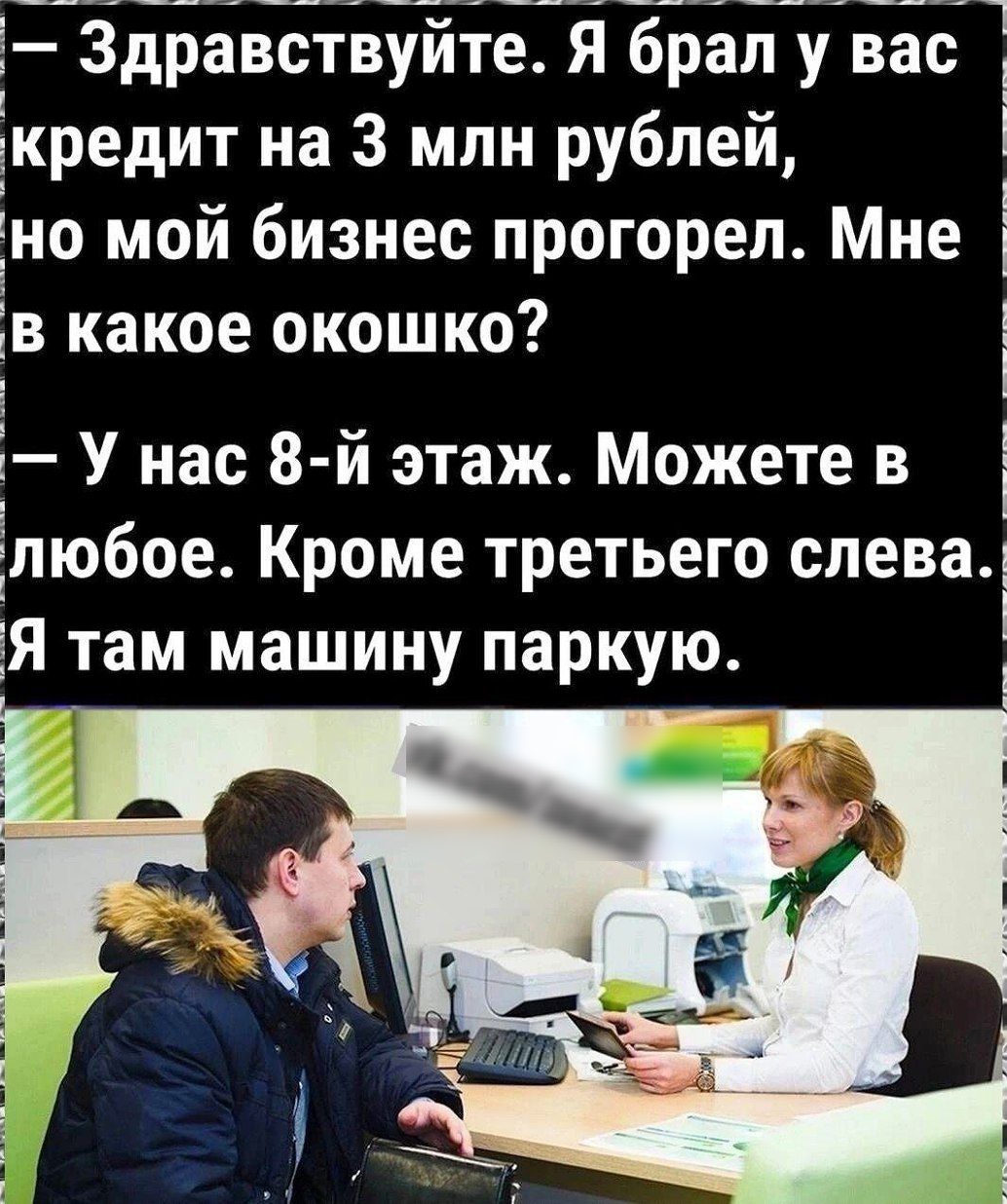 5 Здравствуйте Я брал у в_ас кредит на 3 млн рублей но мой бизнес прогореп Мне ів какое окошко У нас 8 й этаж Можете в пюбое Кроме третьего слева Я там машину паркую