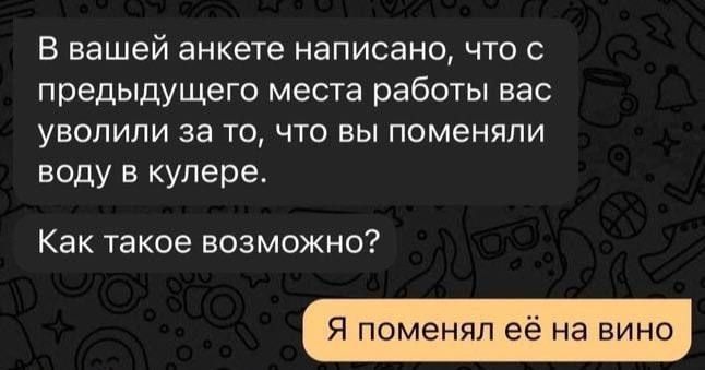 В вашей анкете написано что предыдущего места работы вас уволили за то что вы поменяли воду в кулера Как такое возможно сменил е на вино