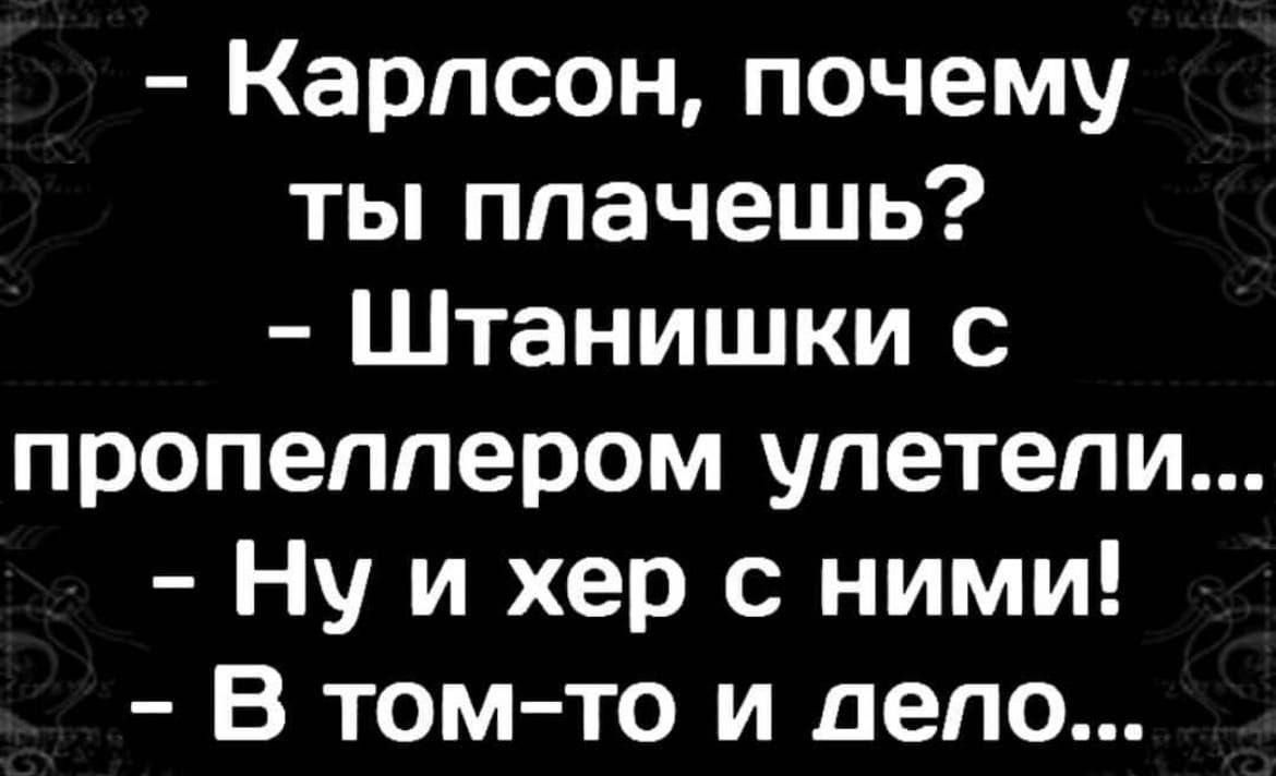 Карлсон почему ты плачешь Штанишки с пропеллером улетели Ну и хер с ними В том то и дело