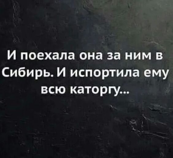 И поехала она за ним в Сибирь И испортила ему всю каторгу