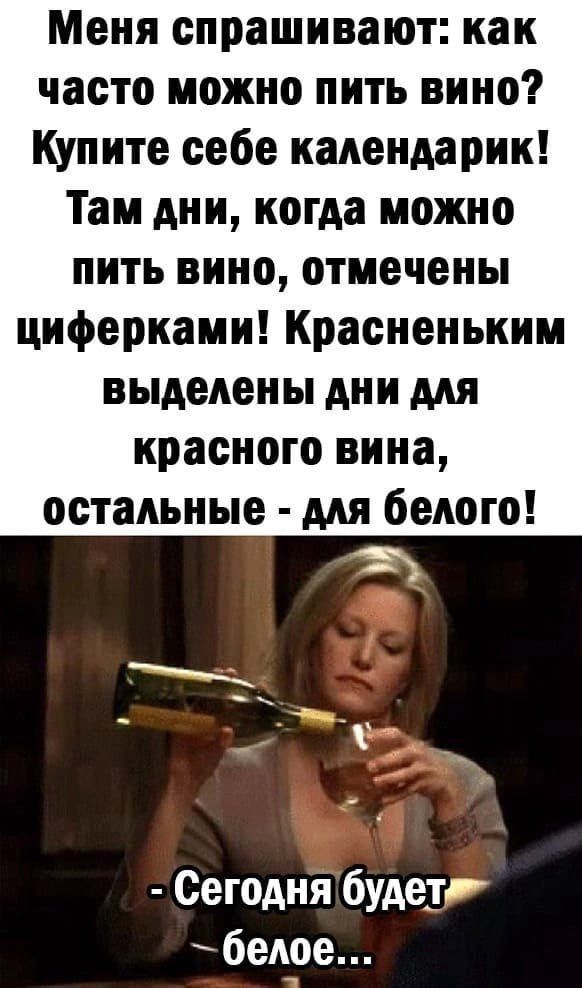 Меня спрашивают как часто можно пить вино Купите себе календарик Там дни когда можно пить вино отмечены циферкамк Красненьким выделены дни для красного вина остальные для белого Сегодня будетг белое