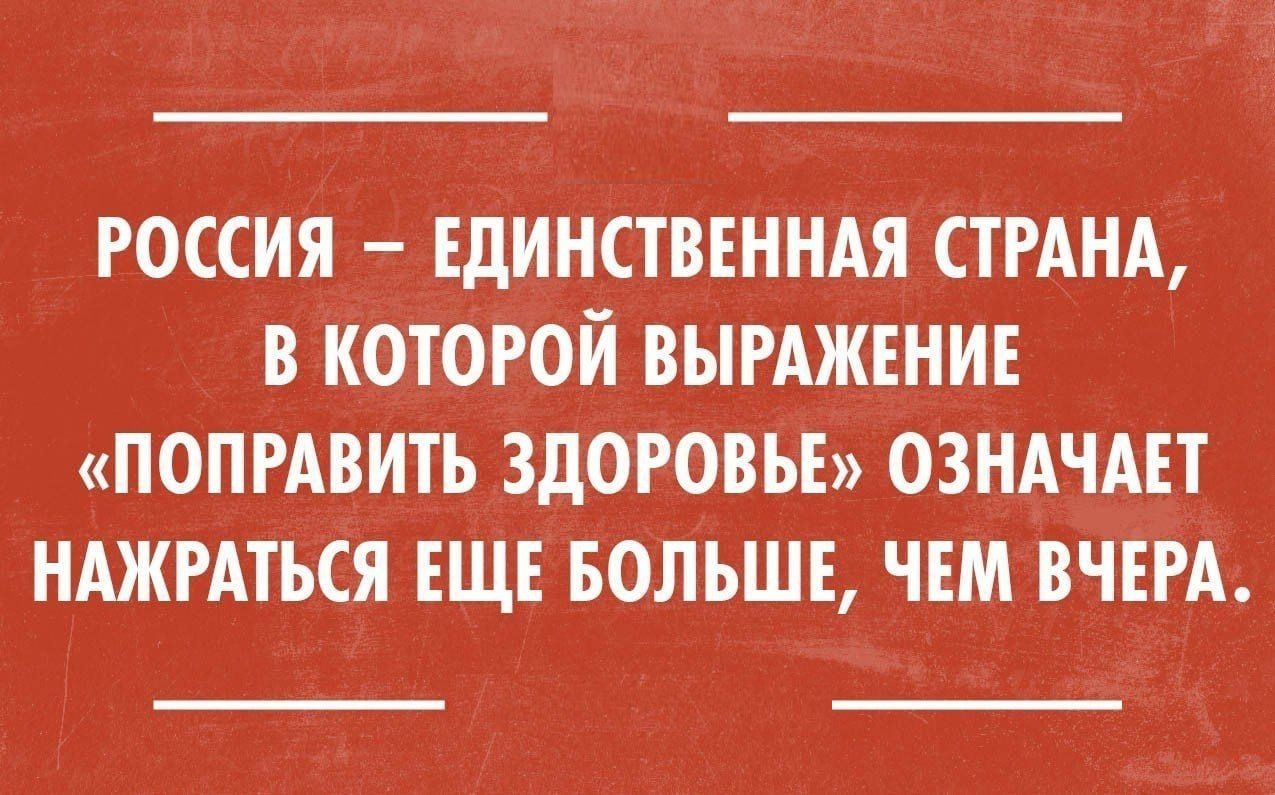 РОССИЯ ЕДИНСТВЕННАЯ СТРАНА В КОТОРОЙ ВЫРАЖЕНИЕ ПОПРАВИТЬ ЗДОРОВЬЕ ОЗНАЧАЕТ НАЖРАТЪСЯ ЕЩЕ БОЛЬШЕ ЧЕМ ВЧЕРА