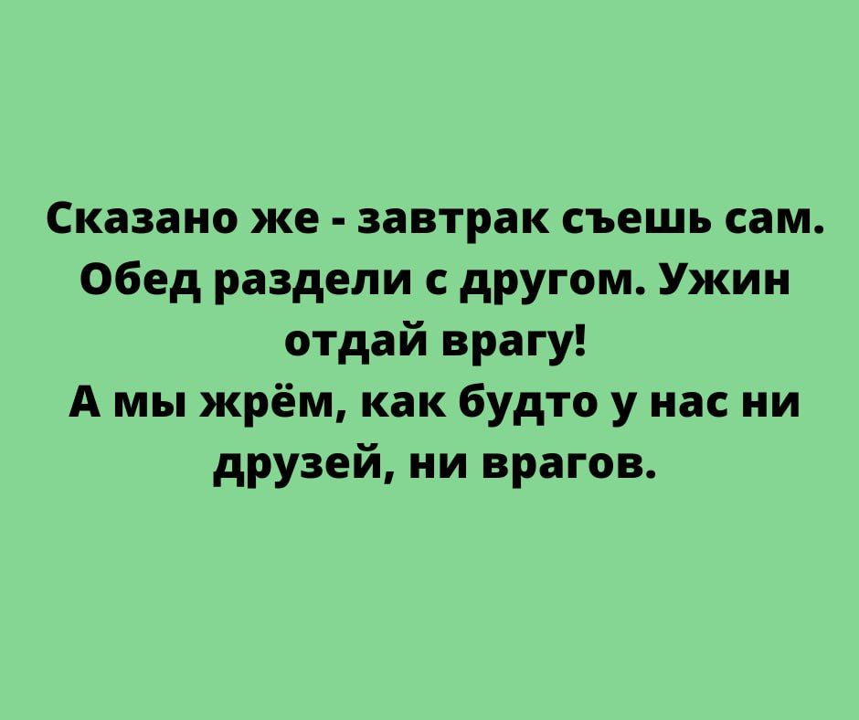 Сказано же завтрак съешь сам Обед раздели другом Ужии отдай врагу А мы жрём как будто у нас ни друзей ии врагов