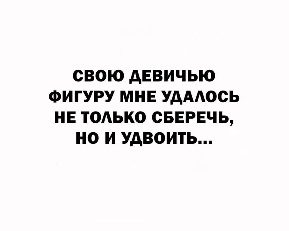 СВОЮ АЕВИЧЬЮ ФИГУРУ МНЕ УАААОСЬ НЕ ТОАЬКО СБЕРЕЧЬ О И УДВОИТЬ