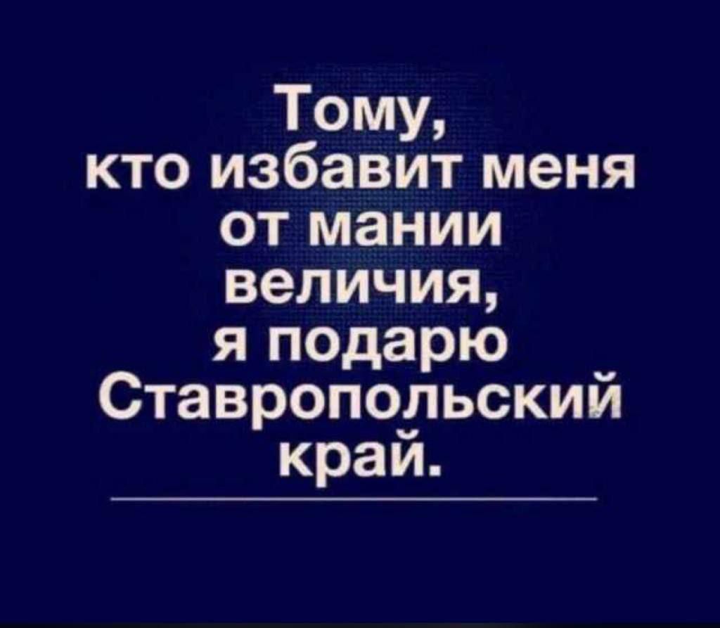 Тому кто избавит меня от мании величия я подарю Ставропольский край