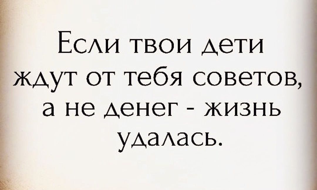 ЕСАИ твои Аети жАут от тебя советов а не денег ЖИЗНЬ УАаАаСЬ