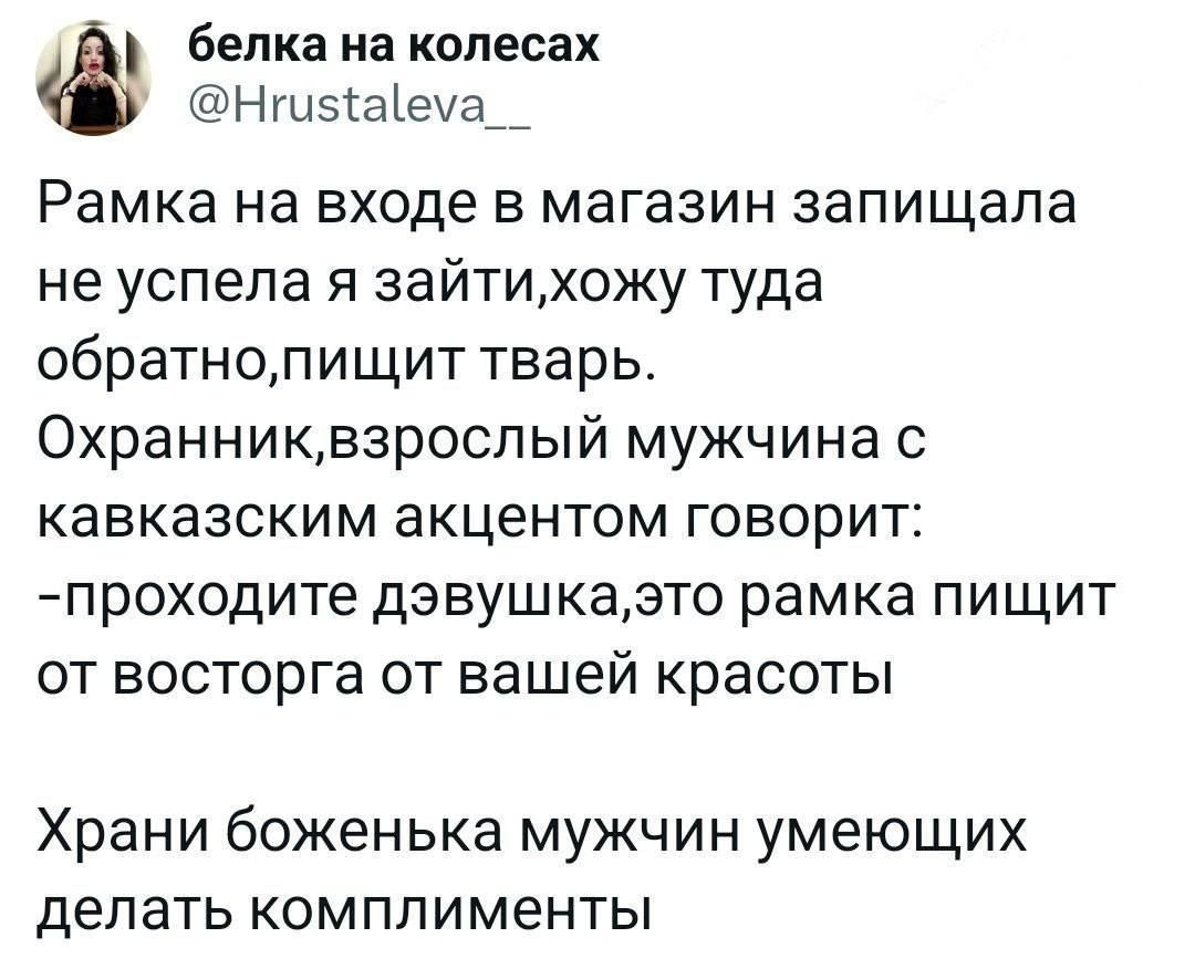 белка на КОПЕСЗХ Ншвіаіеиа__ Рамка на входе в магазин запищапа не успела я зайтиожу туда обратнолищит тварь Охранниквзроспый мужчина с кавказским акцентом говорит проходите дэвушказто рамка пищит от восторге от вашей красоты Храни боженька мужчин умеющих ДЕЛЭТЬ КОМППИМЭНТЫ