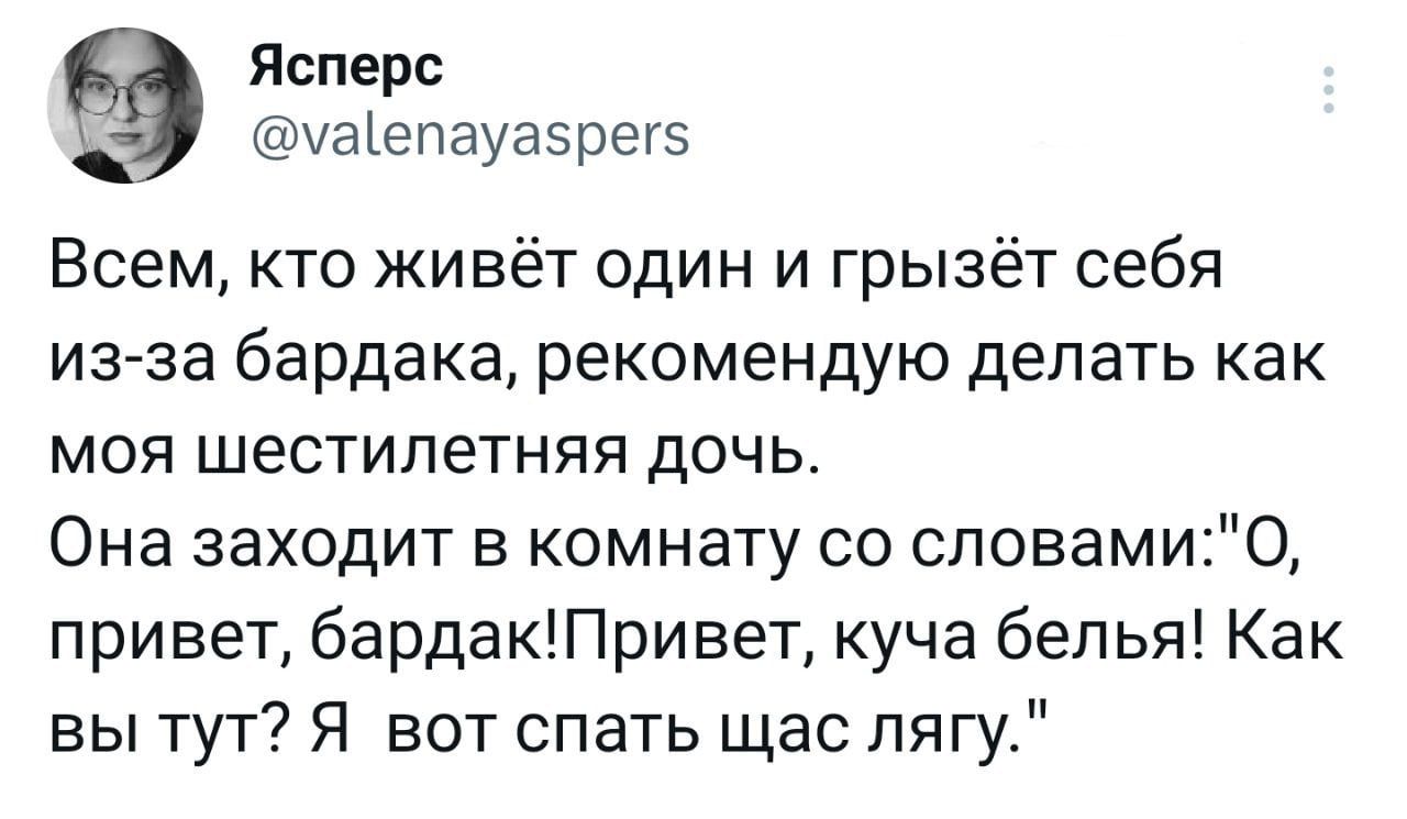 Ясперс уаіепауаэрегэ Всем кто живёт один и грызёт себя из за бардака рекомендую делать как моя шестилетняя дочь Она заходит в комнату со словамио привет бардакПри вет куча белья Как вы тут Я вот спать щас лягу