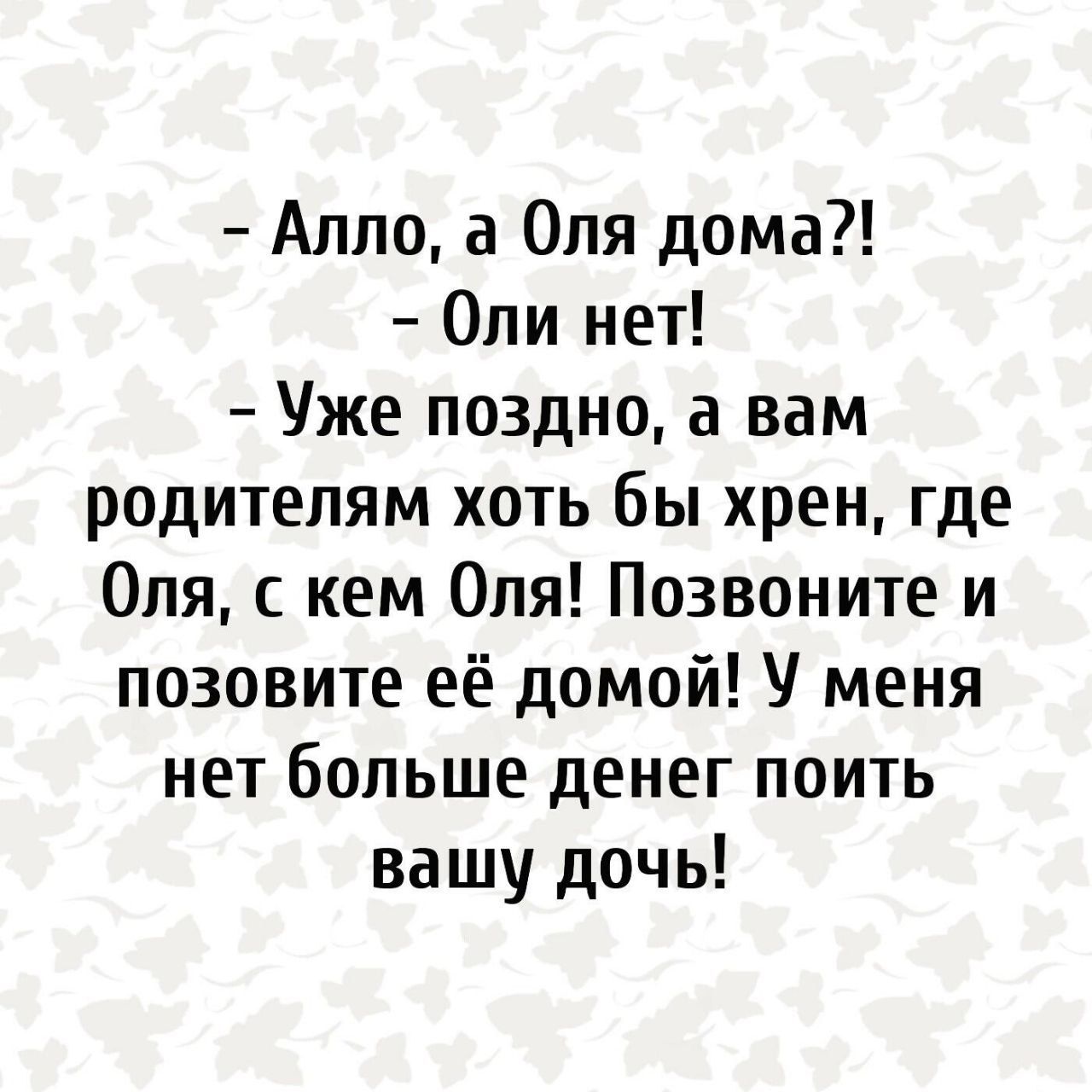 Аппо а Оля дома Опи нет Уже поздно а вам родителям хоть бы хрен где Оля кем Опя Позвоните и позовите её домой У меня нет больше денег поить вашу дочь