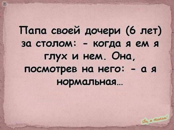 Папа своей дочери 6 лет за столом когда я ем я глух и нем Она посмотрев на него а я нормальная