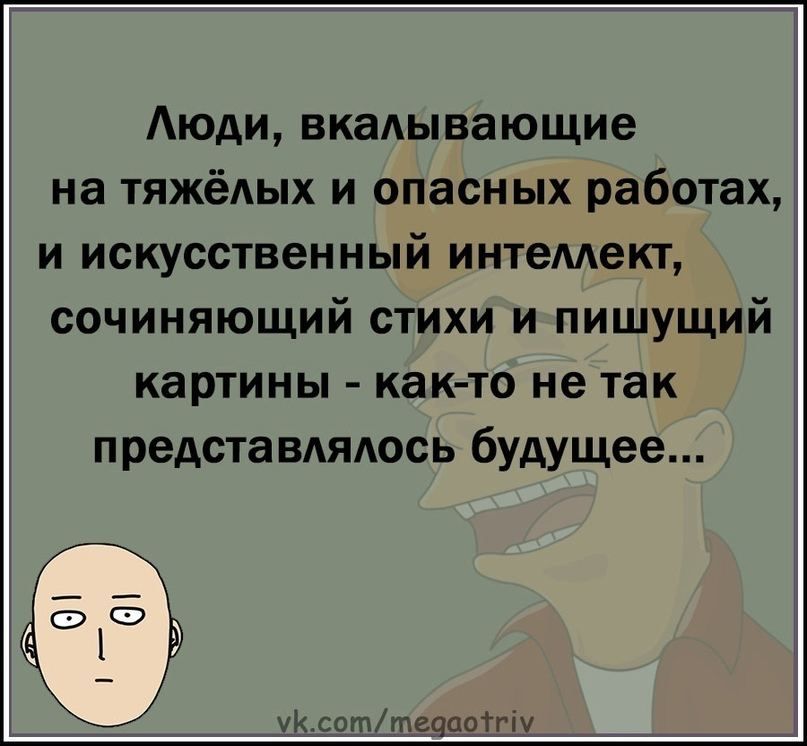 Аюди вкадывающие на тяжёлых и опасных работах и искусственный интемект сочиняющий стихи и пишущий картины както не так представдядось бУАУЩее ук сотпечам