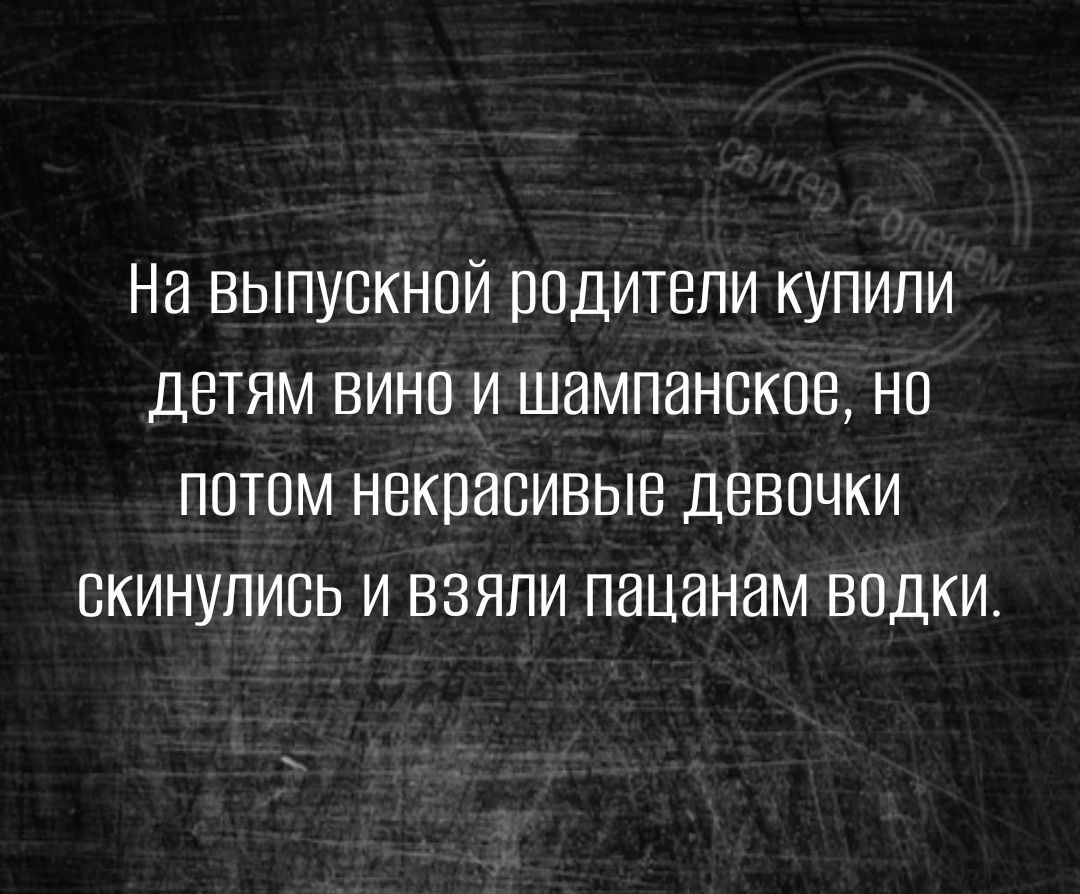 На выпускной родители купили детям вино и шампанские нп потом некрасивые девочки скинупись и взяли пацанам водки