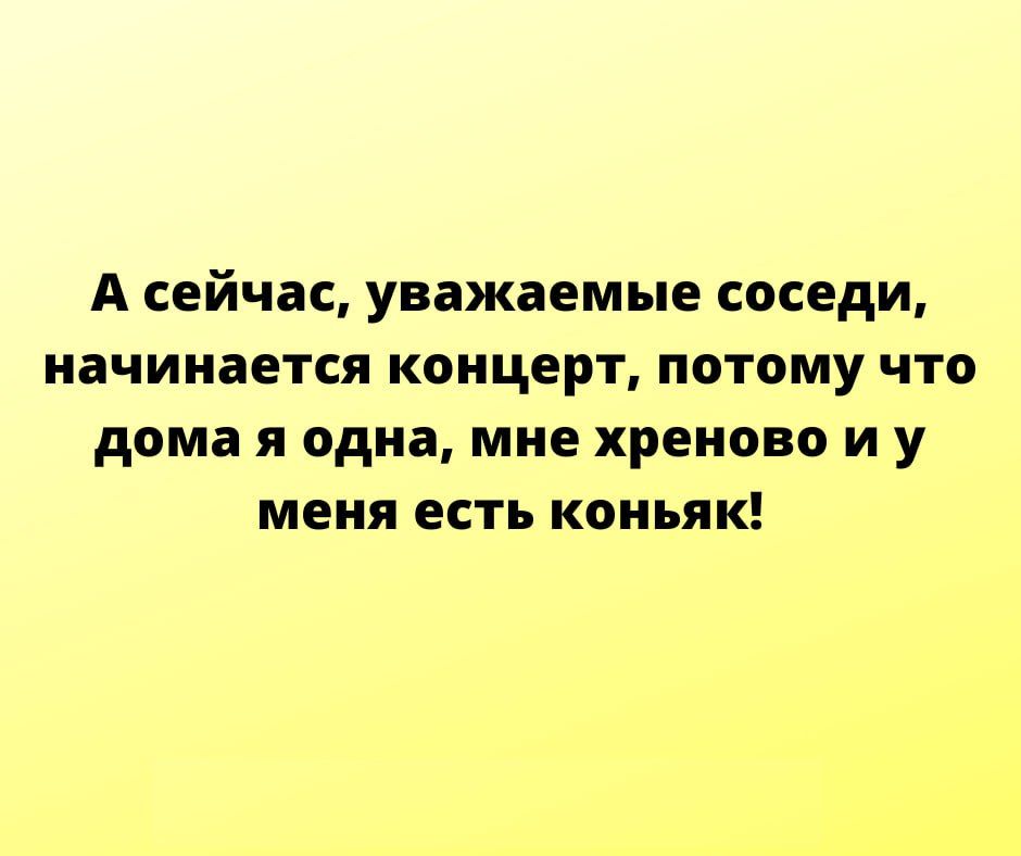 А сейчас уважаемые соседи начинается концерт потому что дома я одна мне хреново и у меня есть коньяк